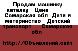 Продам машинку каталку › Цена ­ 1 000 - Самарская обл. Дети и материнство » Детский транспорт   . Самарская обл.